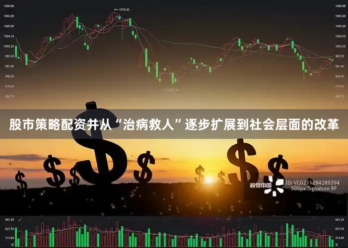 股市策略配资并从“治病救人”逐步扩展到社会层面的改革