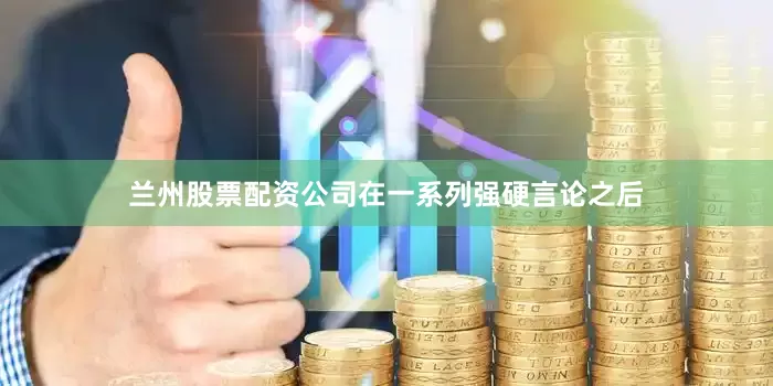 兰州股票配资公司在一系列强硬言论之后