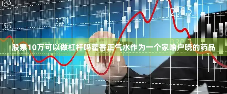 股票10万可以做杠杆吗藿香正气水作为一个家喻户晓的药品