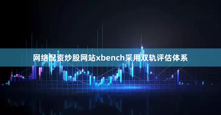 网络配资炒股网站xbench采用双轨评估体系