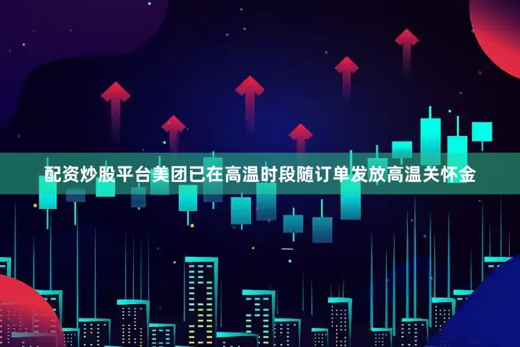 配资炒股平台美团已在高温时段随订单发放高温关怀金