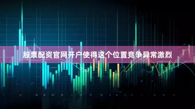 股票配资官网开户使得这个位置竞争异常激烈