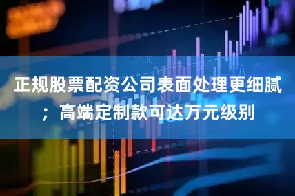 正规股票配资公司表面处理更细腻；高端定制款可达万元级别