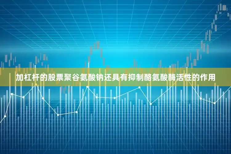 加杠杆的股票聚谷氨酸钠还具有抑制酪氨酸酶活性的作用