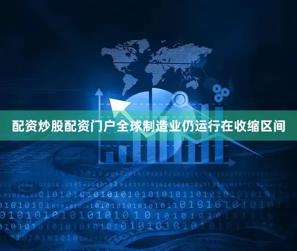 配资炒股配资门户全球制造业仍运行在收缩区间