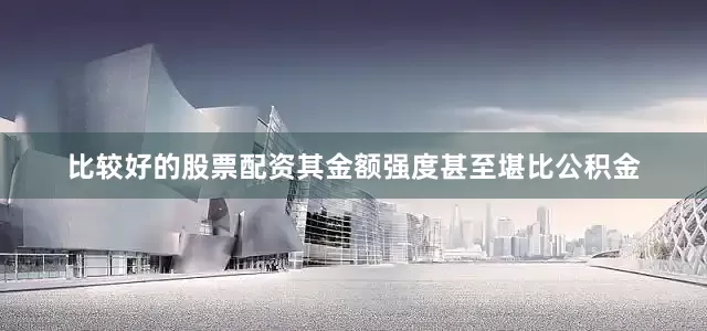 比较好的股票配资其金额强度甚至堪比公积金