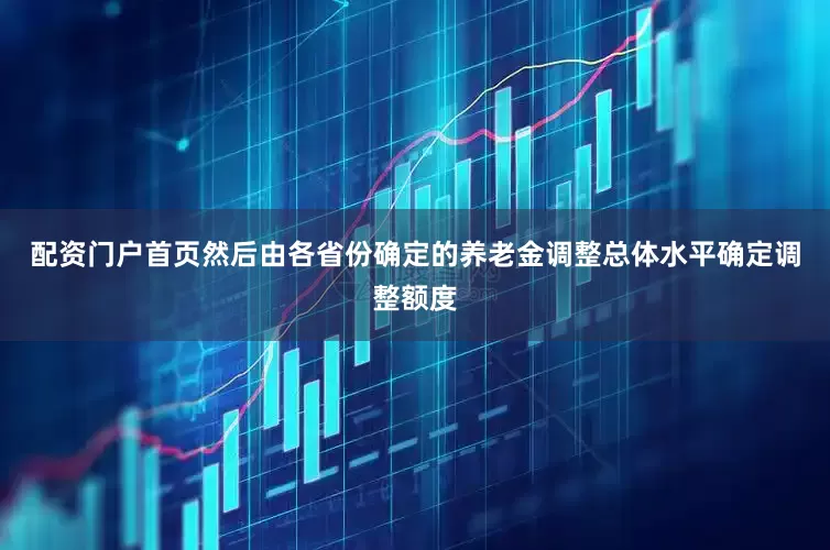 配资门户首页然后由各省份确定的养老金调整总体水平确定调整额度