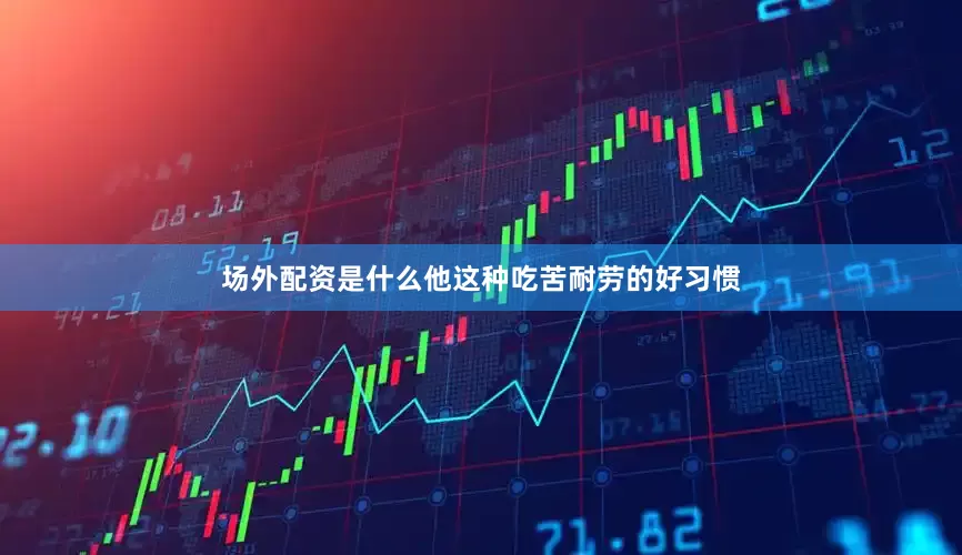 场外配资是什么他这种吃苦耐劳的好习惯