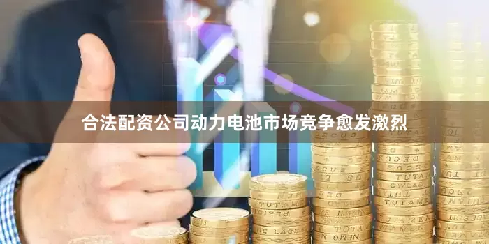 合法配资公司动力电池市场竞争愈发激烈