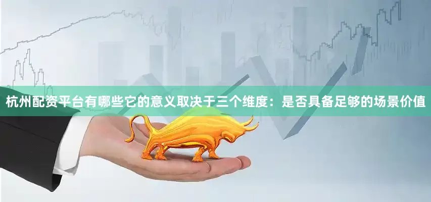 杭州配资平台有哪些它的意义取决于三个维度：是否具备足够的场景价值