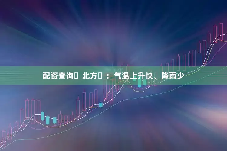 配资查询‌北方‌：气温上升快、降雨少