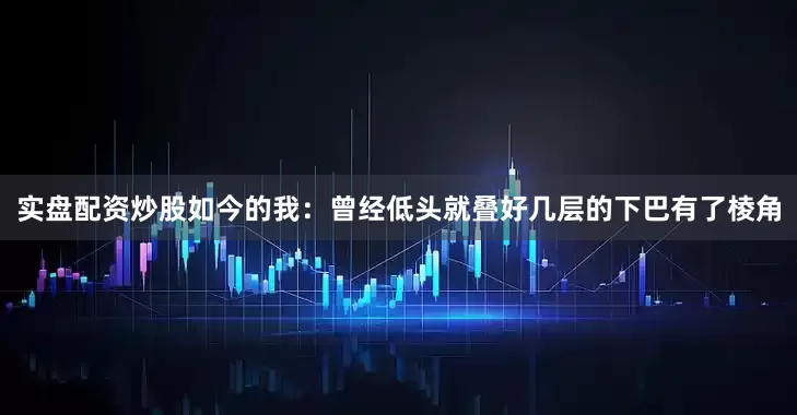 实盘配资炒股如今的我：曾经低头就叠好几层的下巴有了棱角