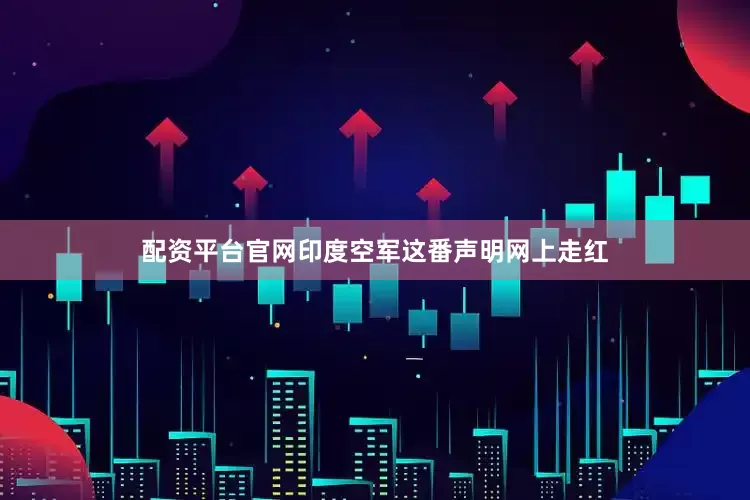 配资平台官网印度空军这番声明网上走红