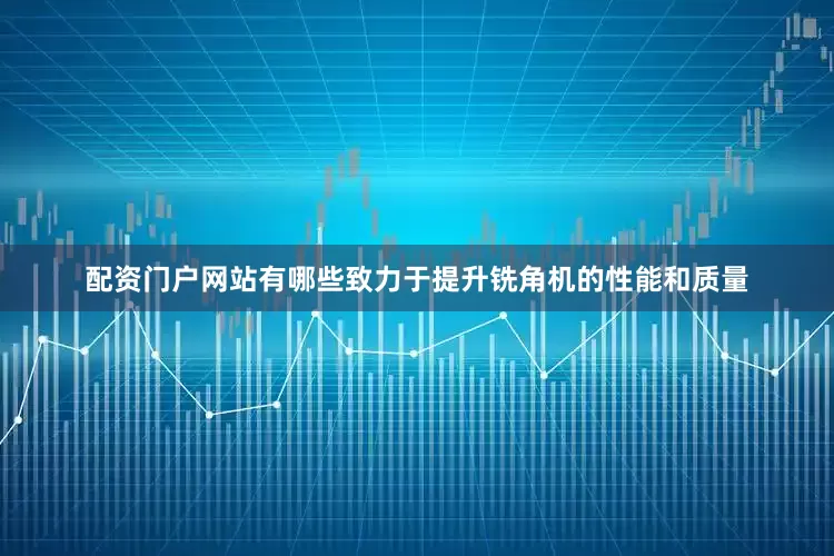 配资门户网站有哪些致力于提升铣角机的性能和质量