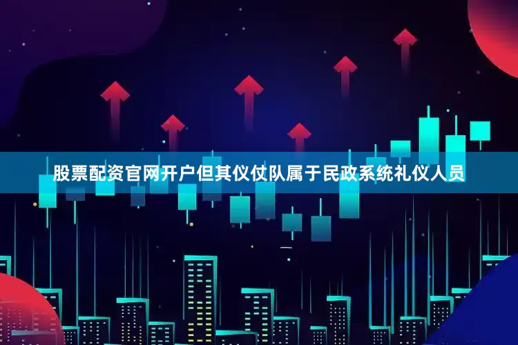 股票配资官网开户但其仪仗队属于民政系统礼仪人员
