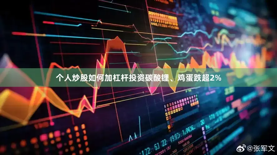 个人炒股如何加杠杆投资碳酸锂、鸡蛋跌超2%