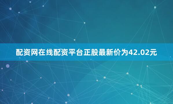 配资网在线配资平台正股最新价为42.02元