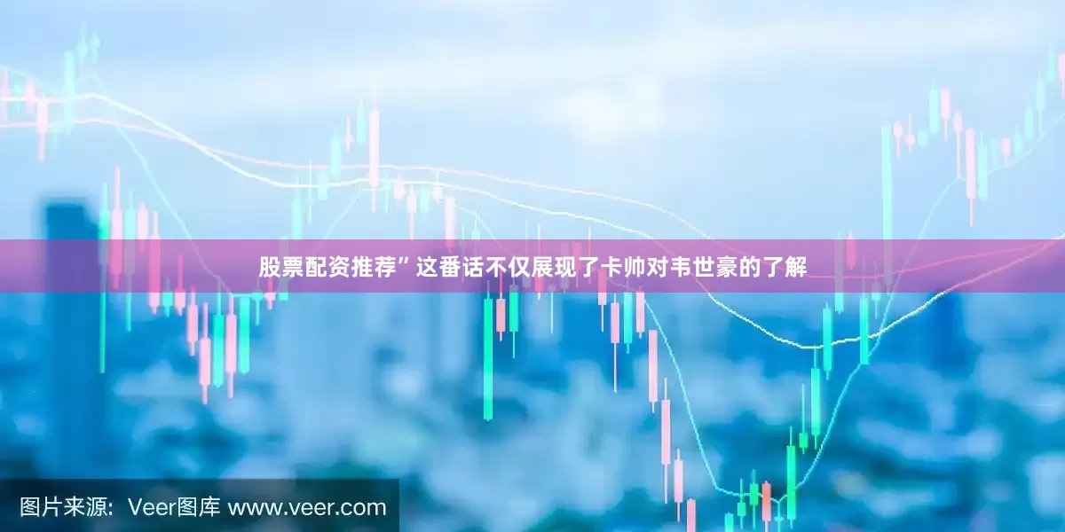 股票配资推荐”这番话不仅展现了卡帅对韦世豪的了解