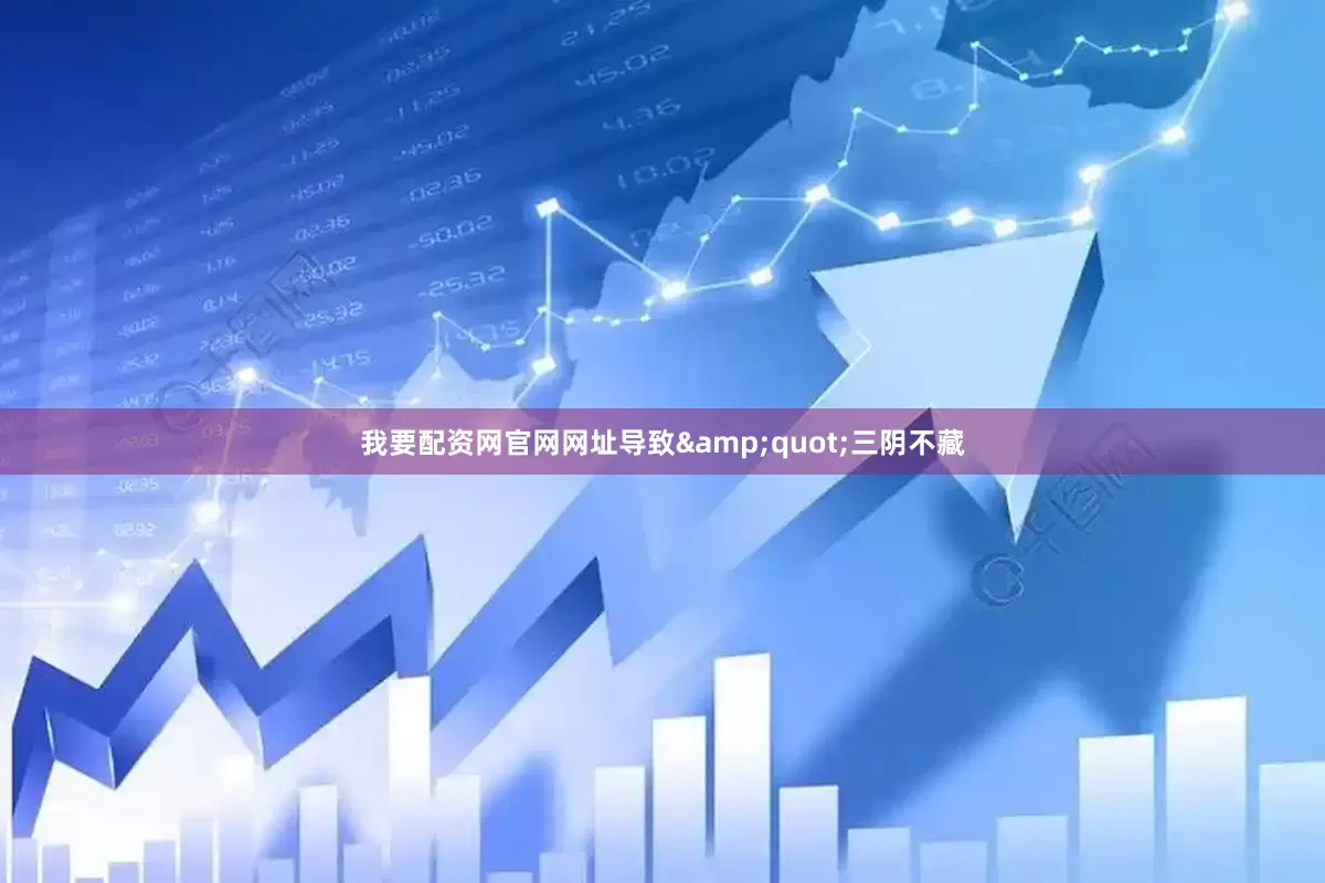 我要配资网官网网址导致&quot;三阴不藏