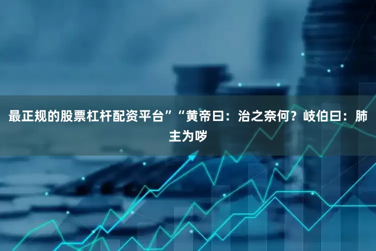 最正规的股票杠杆配资平台”“黄帝曰：治之奈何？岐伯曰：肺主为哕
