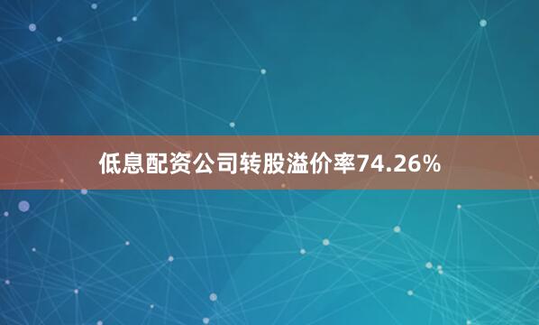 低息配资公司转股溢价率74.26%