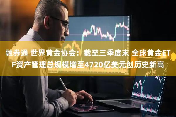 融券通 世界黄金协会：截至三季度末 全球黄金ETF资产管理总规模增至4720亿美元创历史新高