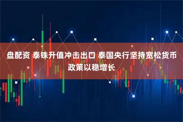 盘配资 泰铢升值冲击出口 泰国央行坚持宽松货币政策以稳增长