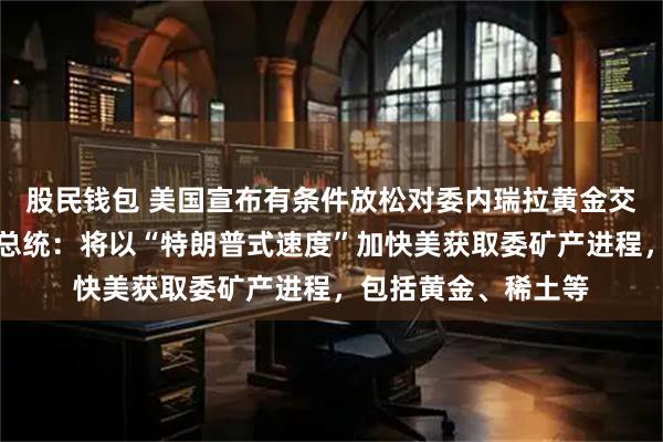 股民钱包 美国宣布有条件放松对委内瑞拉黄金交易相关制裁！委代总统：将以“特朗普式速度”加快美获取委矿产进程，包括黄金、稀土等