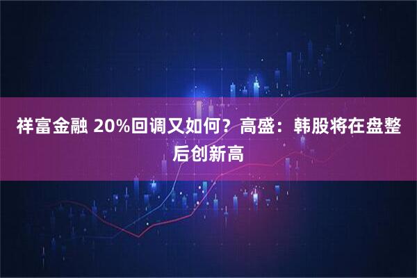 祥富金融 20%回调又如何？高盛：韩股将在盘整后创新高