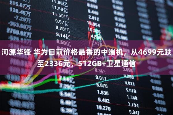 河源华锋 华为目前价格最香的中端机，从4699元跌至2336元，512GB+卫星通信