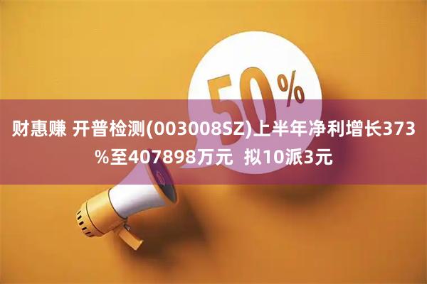 财惠赚 开普检测(003008SZ)上半年净利增长373%至407898万元  拟10派3元