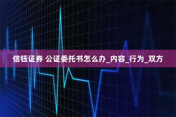 信钰证券 公证委托书怎么办_内容_行为_双方