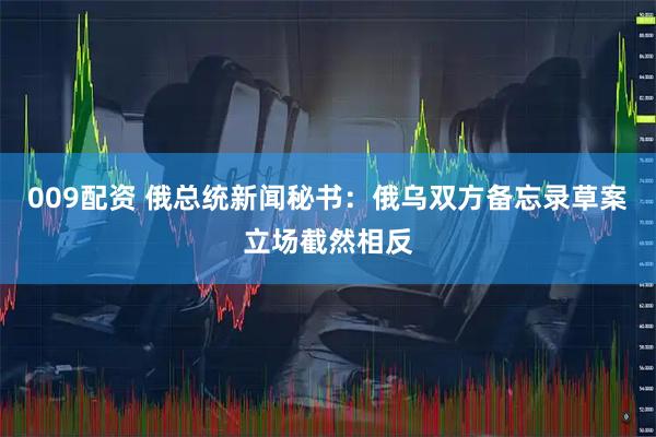009配资 俄总统新闻秘书：俄乌双方备忘录草案立场截然相反