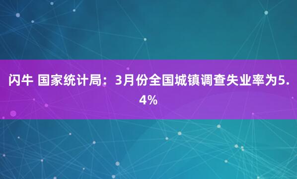 闪牛 国家统计局：3月份全国城镇调查失业率为5.4%