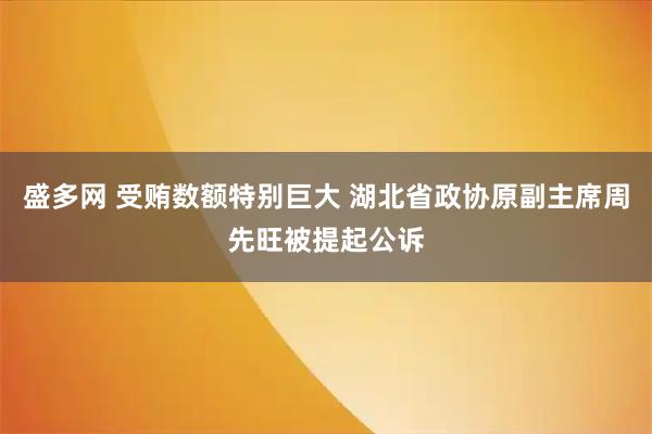 盛多网 受贿数额特别巨大 湖北省政协原副主席周先旺被提起公诉