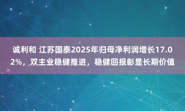 诚利和 江苏国泰2025年归母净利润增长17.02%，双主业稳健推进，稳健回报彰显长期价值