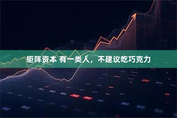 钜阵资本 有一类人，不建议吃巧克力