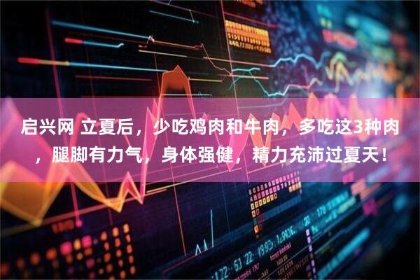 启兴网 立夏后，少吃鸡肉和牛肉，多吃这3种肉，腿脚有力气，身体强健，精力充沛过夏天！