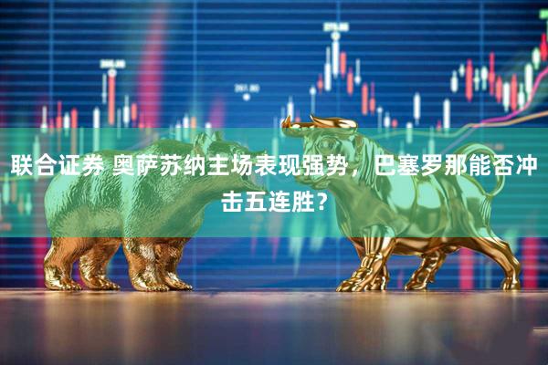 联合证券 奥萨苏纳主场表现强势，巴塞罗那能否冲击五连胜？