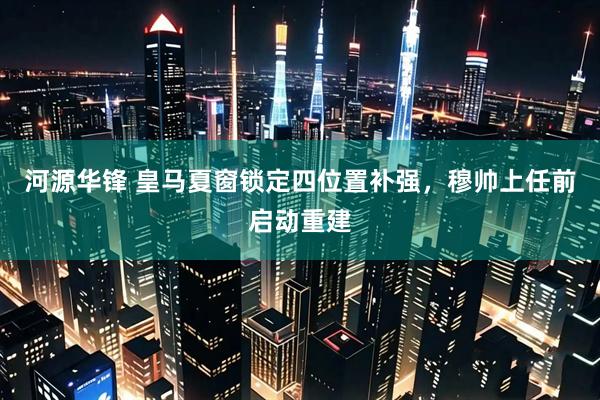 河源华锋 皇马夏窗锁定四位置补强，穆帅上任前启动重建