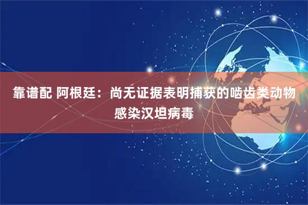 靠谱配 阿根廷：尚无证据表明捕获的啮齿类动物感染汉坦病毒