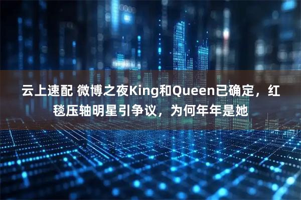 云上速配 微博之夜King和Queen已确定，红毯压轴明星引争议，为何年年是她