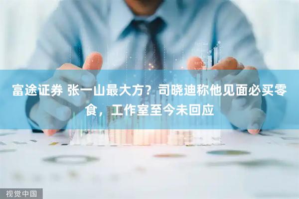 富途证券 张一山最大方？司晓迪称他见面必买零食，工作室至今未回应
