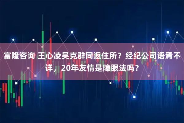 富隆咨询 王心凌吴克群同返住所？经纪公司语焉不详，20年友情是障眼法吗？