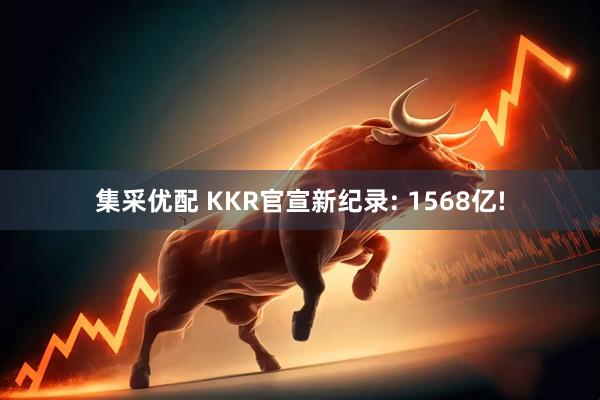 集采优配 KKR官宣新纪录: 1568亿!
