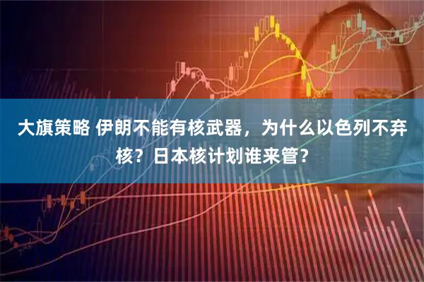 大旗策略 伊朗不能有核武器，为什么以色列不弃核？日本核计划谁来管？