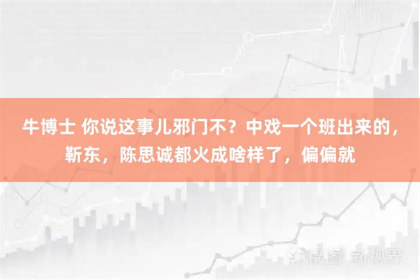 牛博士 你说这事儿邪门不？中戏一个班出来的，靳东，陈思诚都火成啥样了，偏偏就