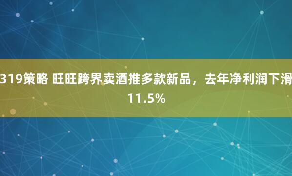 319策略 旺旺跨界卖酒推多款新品，去年净利润下滑11.5%