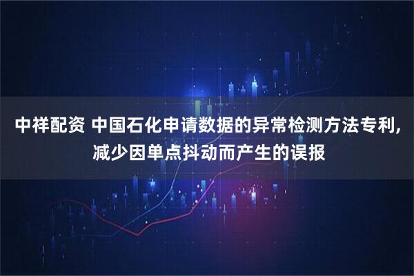 中祥配资 中国石化申请数据的异常检测方法专利, 减少因单点抖动而产生的误报