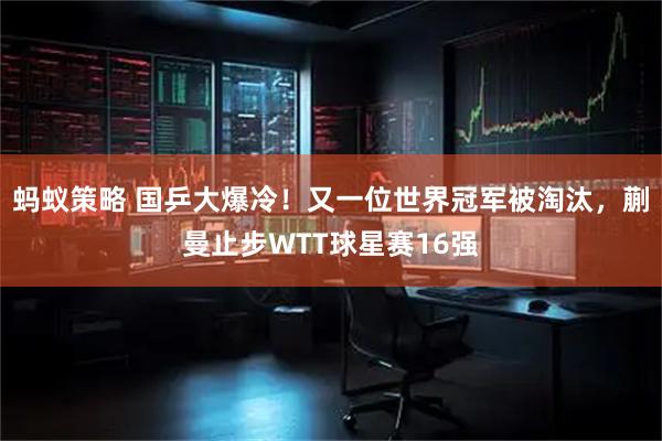 蚂蚁策略 国乒大爆冷！又一位世界冠军被淘汰，蒯曼止步WTT球星赛16强
